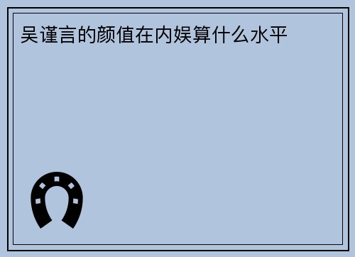 吴谨言的颜值在内娱算什么水平